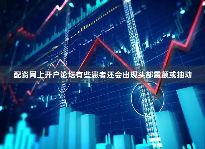 配资网上开户论坛有些患者还会出现头部震颤或抽动