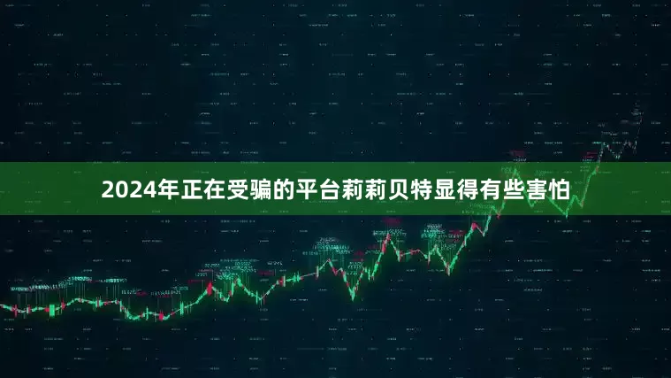 2024年正在受骗的平台莉莉贝特显得有些害怕