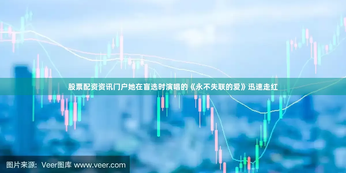 股票配资资讯门户她在盲选时演唱的《永不失联的爱》迅速走红