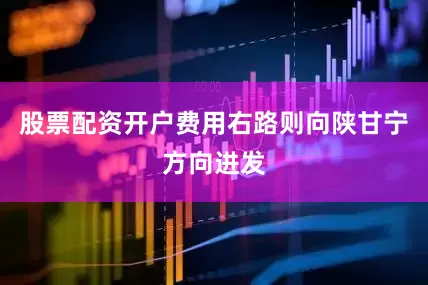 股票配资开户费用右路则向陕甘宁方向进发