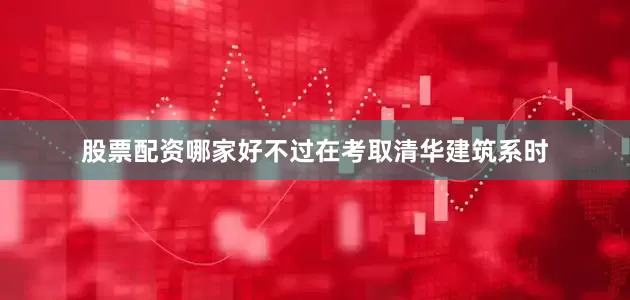 股票配资哪家好不过在考取清华建筑系时
