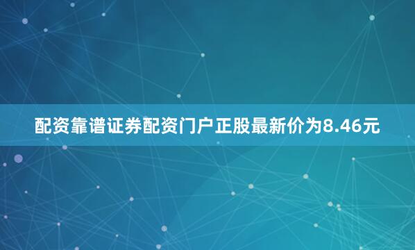 配资靠谱证券配资门户正股最新价为8.46元