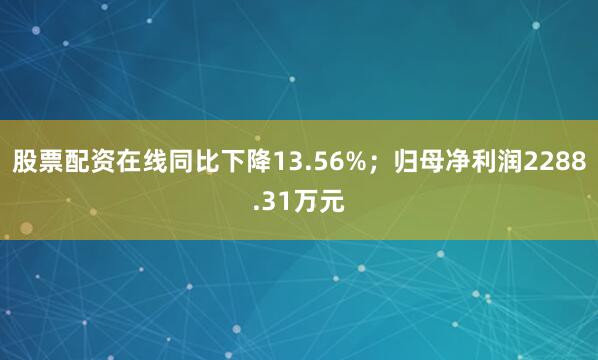 股票配资在线同比下降13.56%；归母净利润2288.31万元