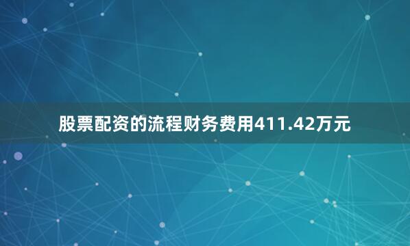 股票配资的流程财务费用411.42万元