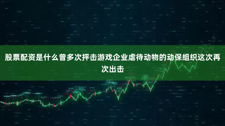 股票配资是什么曾多次抨击游戏企业虐待动物的动保组织这次再次出击