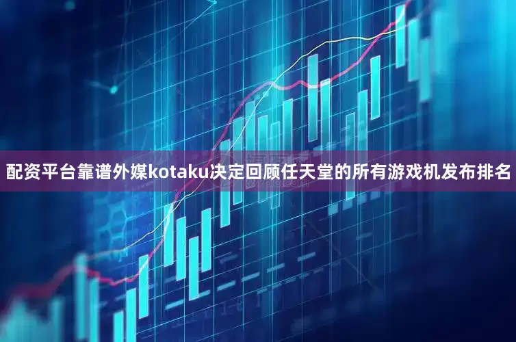 配资平台靠谱外媒kotaku决定回顾任天堂的所有游戏机发布排名