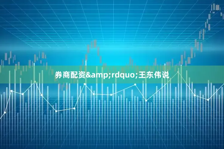 券商配资&rdquo;王东伟说
