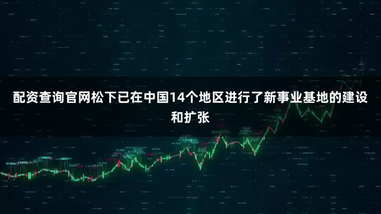 配资查询官网松下已在中国14个地区进行了新事业基地的建设和扩张