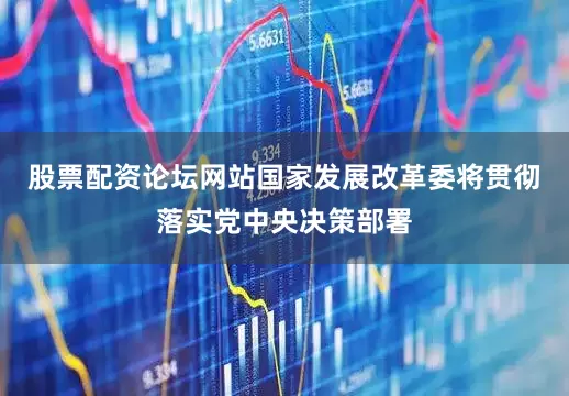 股票配资论坛网站国家发展改革委将贯彻落实党中央决策部署