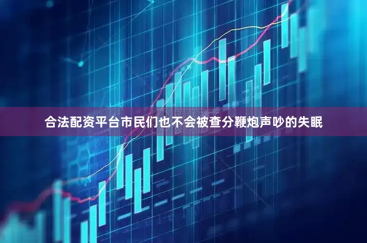 合法配资平台市民们也不会被查分鞭炮声吵的失眠