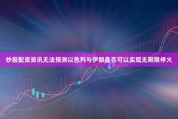 炒股配资资讯无法预测以色列与伊朗是否可以实现无期限停火