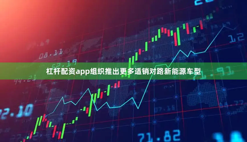 杠杆配资app组织推出更多适销对路新能源车型