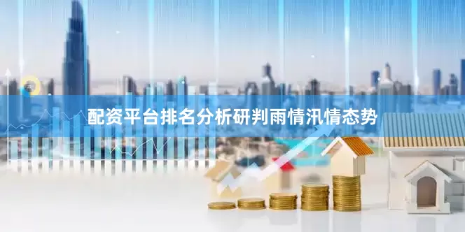 配资平台排名分析研判雨情汛情态势