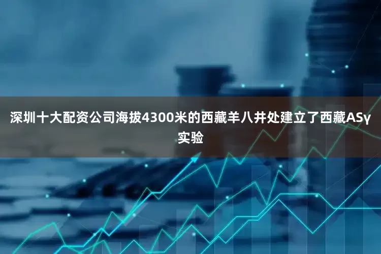 深圳十大配资公司海拔4300米的西藏羊八井处建立了西藏ASγ实验