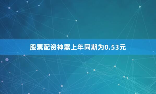 股票配资神器上年同期为0.53元