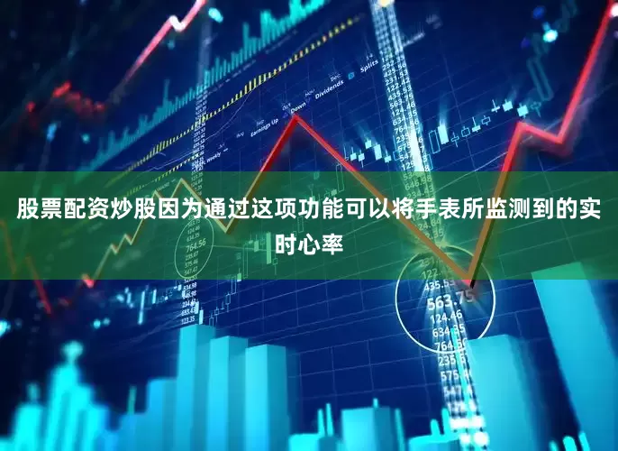 股票配资炒股因为通过这项功能可以将手表所监测到的实时心率