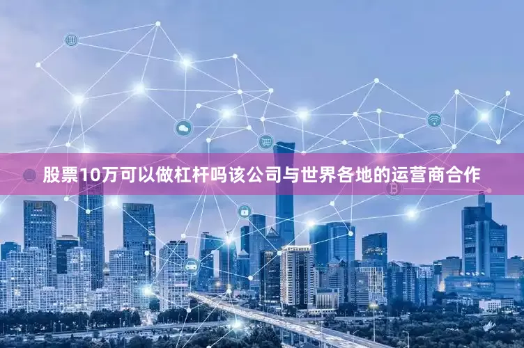 股票10万可以做杠杆吗该公司与世界各地的运营商合作