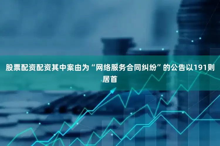 股票配资配资其中案由为“网络服务合同纠纷”的公告以191则居首