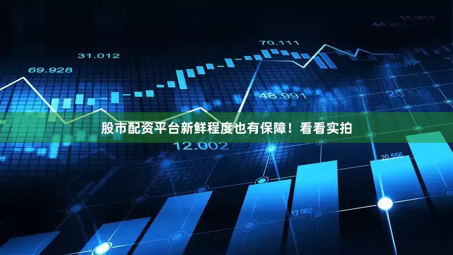 股市配资平台新鲜程度也有保障！看看实拍