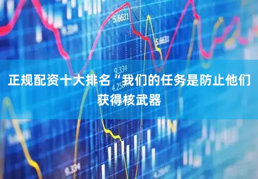 正规配资十大排名“我们的任务是防止他们获得核武器