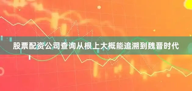 股票配资公司查询从根上大概能追溯到魏晋时代