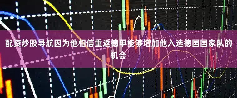 配资炒股导航因为他相信重返德甲能够增加他入选德国国家队的机会
