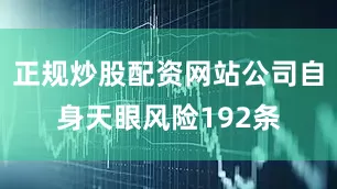 正规炒股配资网站公司自身天眼风险192条