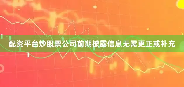 配资平台炒股票公司前期披露信息无需更正或补充