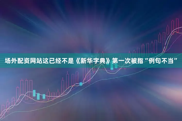 场外配资网站这已经不是《新华字典》第一次被指“例句不当”