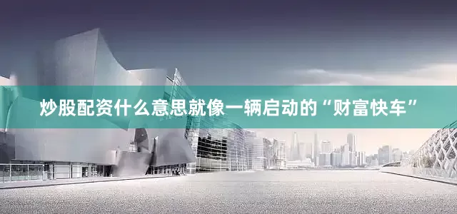 炒股配资什么意思就像一辆启动的“财富快车”