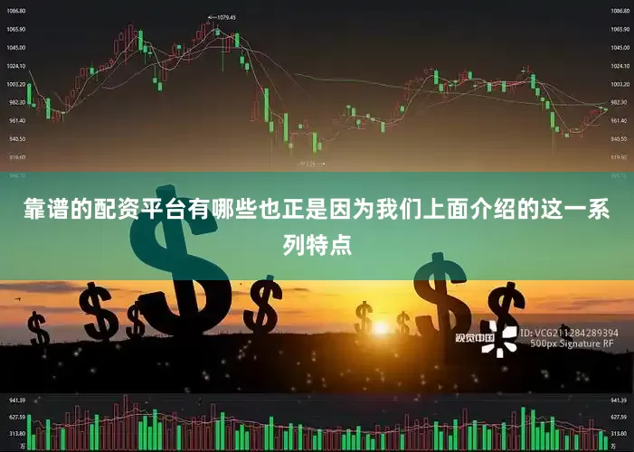 靠谱的配资平台有哪些也正是因为我们上面介绍的这一系列特点