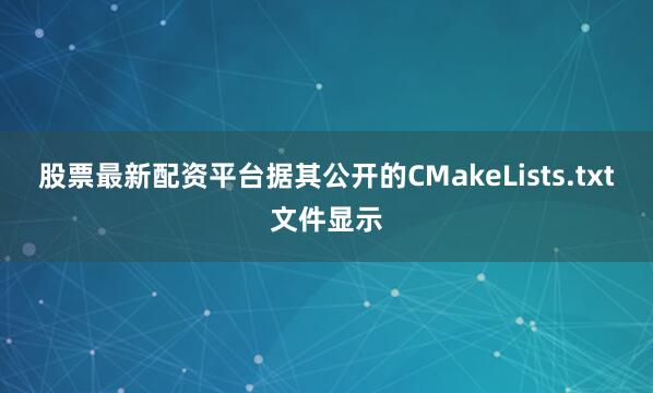 股票最新配资平台据其公开的CMakeLists.txt文件显示