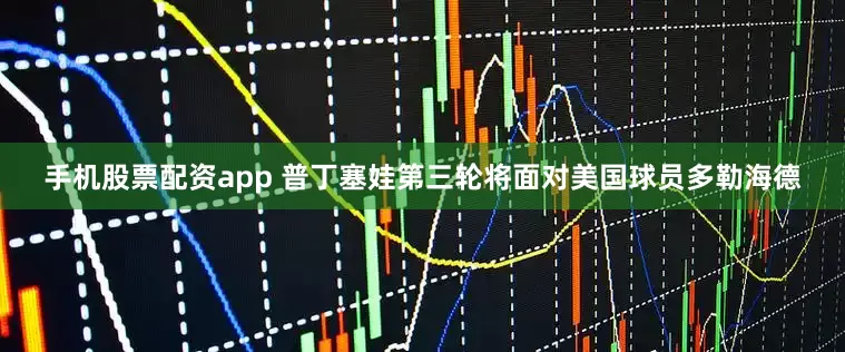 手机股票配资app 普丁塞娃第三轮将面对美国球员多勒海德