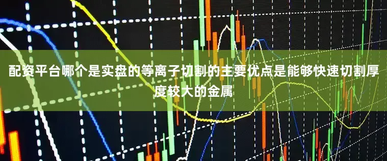 配资平台哪个是实盘的等离子切割的主要优点是能够快速切割厚度较大的金属