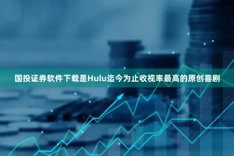 国投证券软件下载是Hulu迄今为止收视率最高的原创喜剧