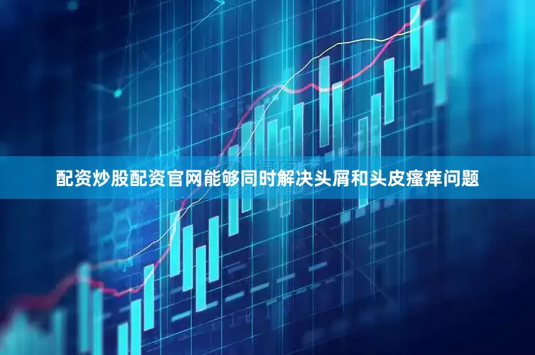 配资炒股配资官网能够同时解决头屑和头皮瘙痒问题