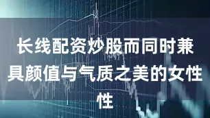 长线配资炒股而同时兼具颜值与气质之美的女性