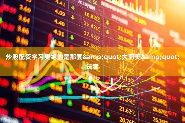 炒股配资学习更绝的是那套&quot;大而美&quot;法案