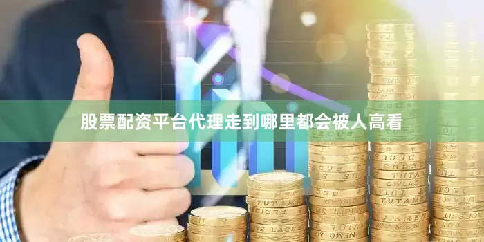 股票配资平台代理走到哪里都会被人高看
