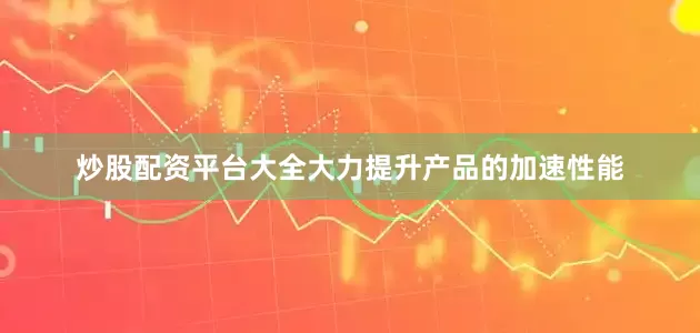 炒股配资平台大全大力提升产品的加速性能