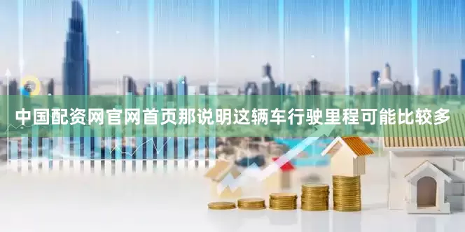 中国配资网官网首页那说明这辆车行驶里程可能比较多