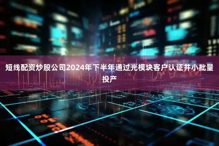 短线配资炒股公司2024年下半年通过光模块客户认证并小批量投产