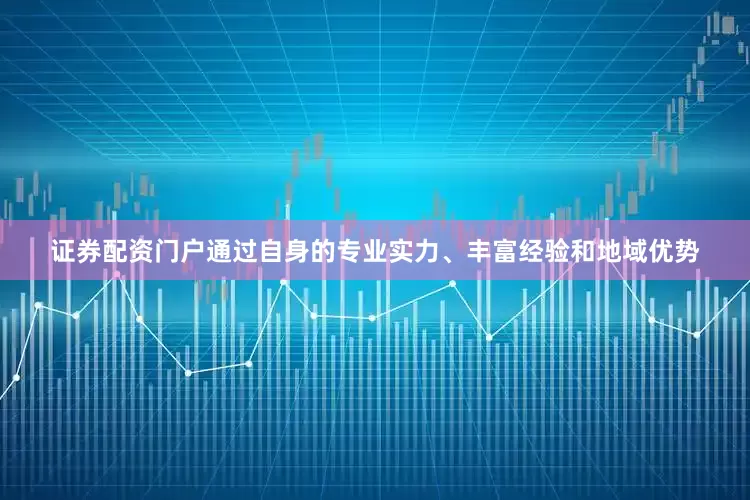 证券配资门户通过自身的专业实力、丰富经验和地域优势