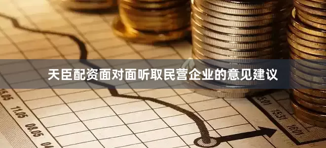 天臣配资面对面听取民营企业的意见建议