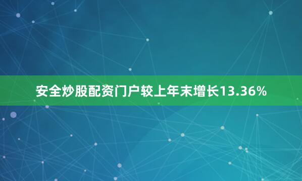 安全炒股配资门户较上年末增长13.36%