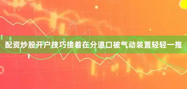 配资炒股开户技巧接着在分道口被气动装置轻轻一推