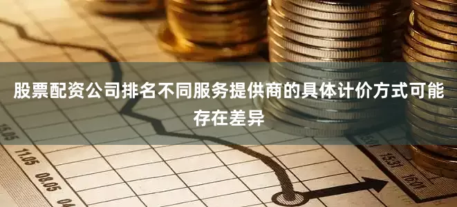 股票配资公司排名不同服务提供商的具体计价方式可能存在差异