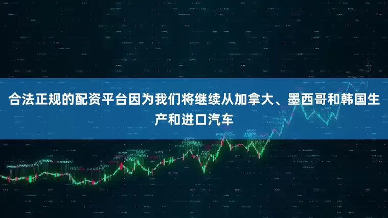 合法正规的配资平台因为我们将继续从加拿大、墨西哥和韩国生产和进口汽车