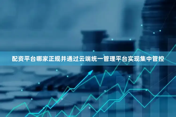 配资平台哪家正规并通过云端统一管理平台实现集中管控
