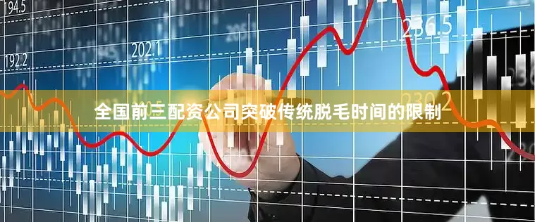 全国前三配资公司突破传统脱毛时间的限制